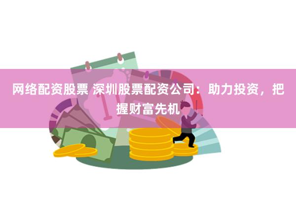 网络配资股票 深圳股票配资公司：助力投资，把握财富先机