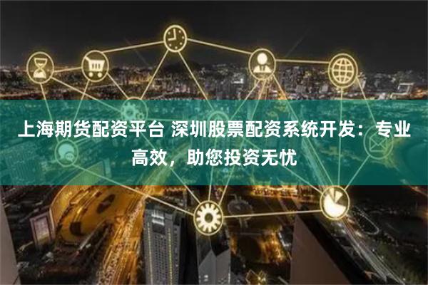 上海期货配资平台 深圳股票配资系统开发：专业高效，助您投资无忧