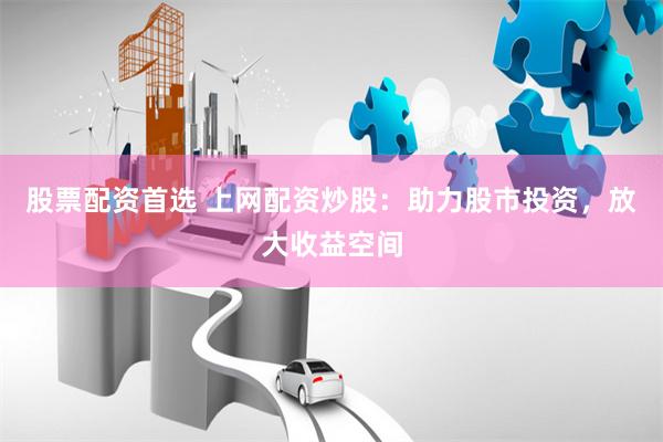 股票配资首选 上网配资炒股：助力股市投资，放大收益空间