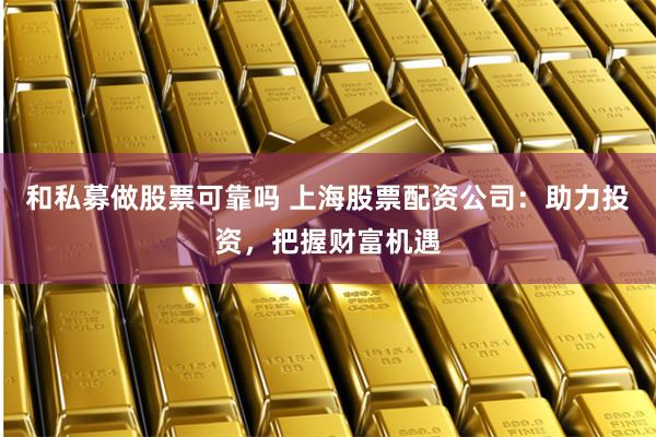 和私募做股票可靠吗 上海股票配资公司：助力投资，把握财富机遇