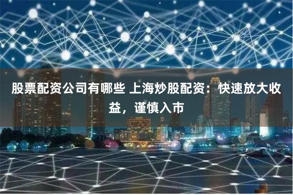 股票配资公司有哪些 上海炒股配资：快速放大收益，谨慎入市