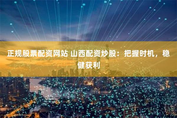 正规股票配资网站 山西配资炒股：把握时机，稳健获利
