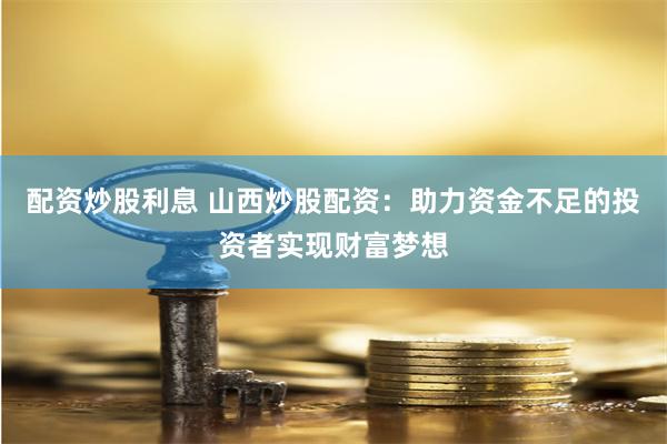 配资炒股利息 山西炒股配资：助力资金不足的投资者实现财富梦想