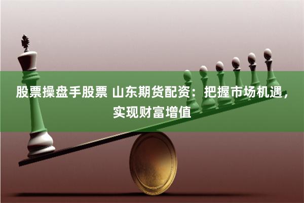 股票操盘手股票 山东期货配资：把握市场机遇，实现财富增值