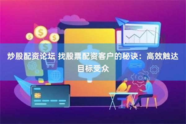 炒股配资论坛 找股票配资客户的秘诀：高效触达目标受众