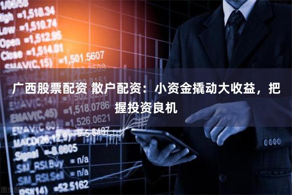 广西股票配资 散户配资：小资金撬动大收益，把握投资良机