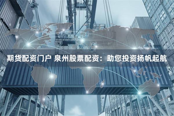期货配资门户 泉州股票配资：助您投资扬帆起航