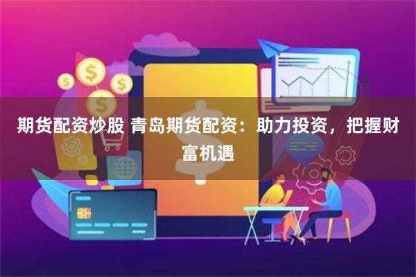 期货配资炒股 青岛期货配资：助力投资，把握财富机遇