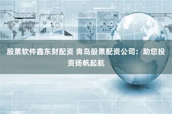 股票软件鑫东财配资 青岛股票配资公司：助您投资扬帆起航