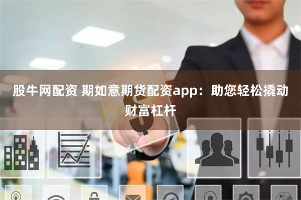 股牛网配资 期如意期货配资app：助您轻松撬动财富杠杆
