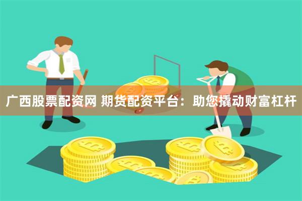 广西股票配资网 期货配资平台：助您撬动财富杠杆