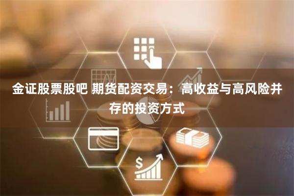 金证股票股吧 期货配资交易：高收益与高风险并存的投资方式