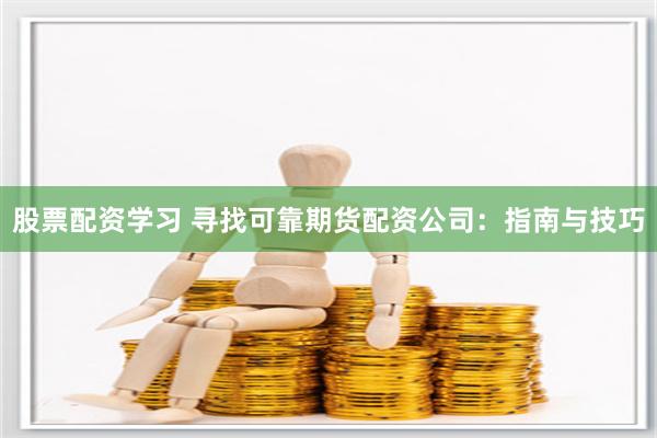 股票配资学习 寻找可靠期货配资公司：指南与技巧