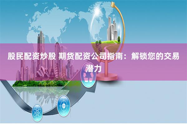 股民配资炒股 期货配资公司指南：解锁您的交易潜力