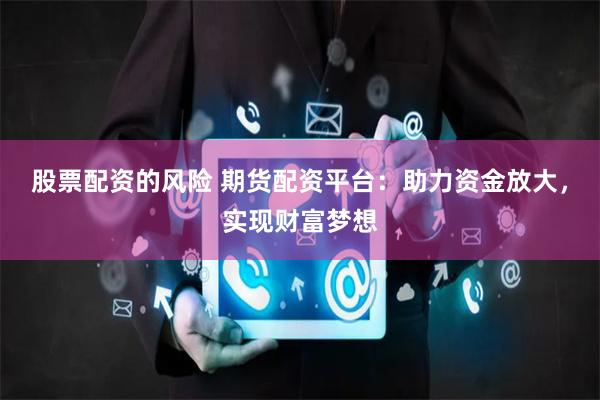 股票配资的风险 期货配资平台：助力资金放大，实现财富梦想