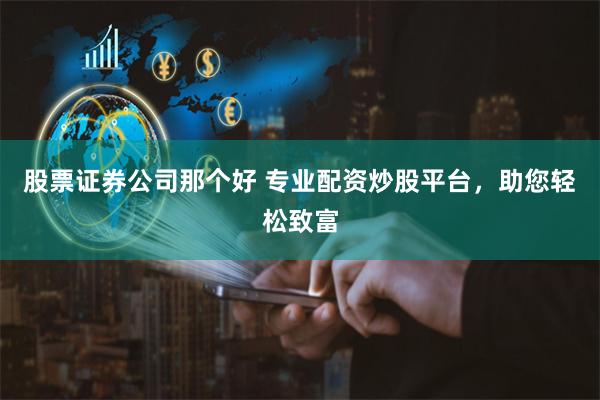 股票证券公司那个好 专业配资炒股平台，助您轻松致富