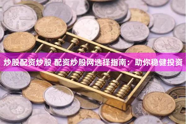 炒股配资炒股 配资炒股网选择指南：助你稳健投资