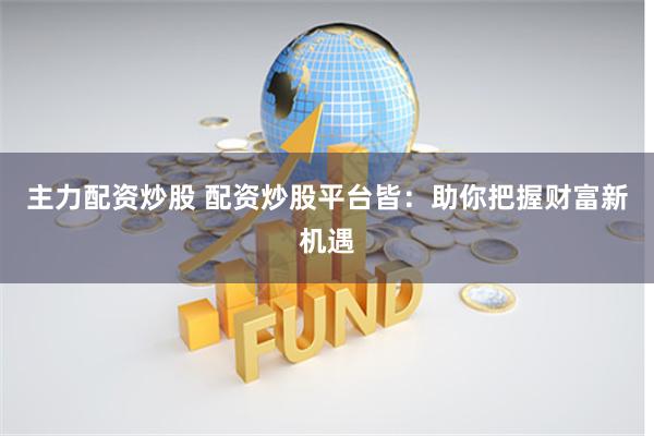 主力配资炒股 配资炒股平台皆：助你把握财富新机遇