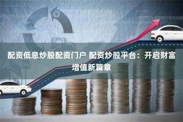 配资低息炒股配资门户 配资炒股平台：开启财富增值新篇章