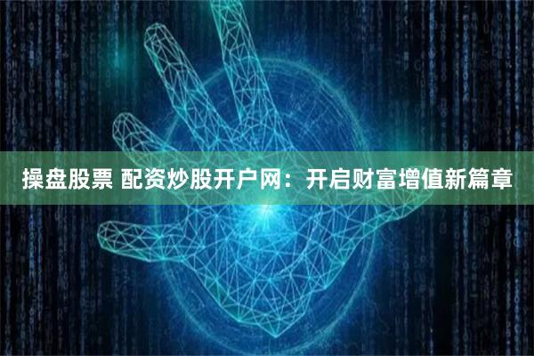 操盘股票 配资炒股开户网：开启财富增值新篇章