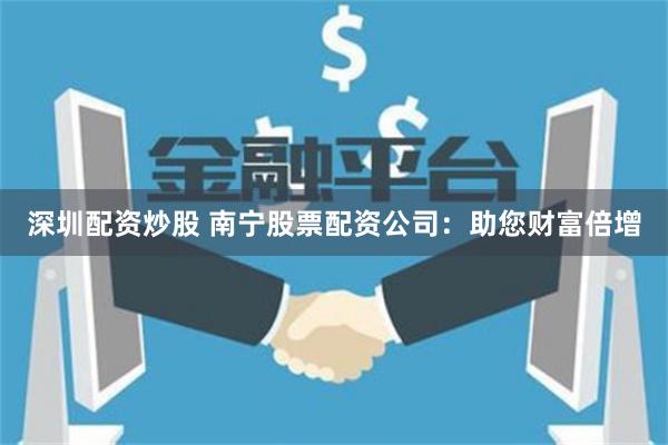 深圳配资炒股 南宁股票配资公司：助您财富倍增