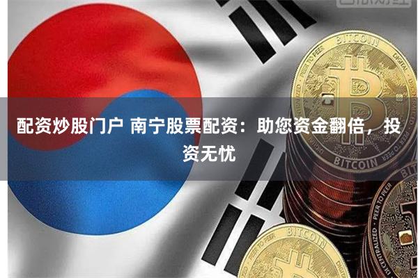 配资炒股门户 南宁股票配资：助您资金翻倍，投资无忧