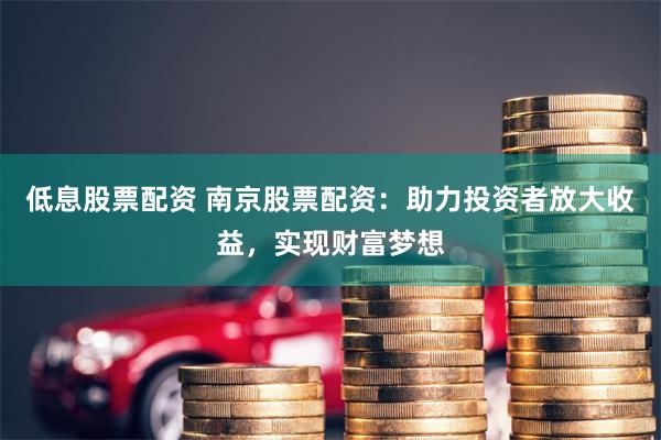 低息股票配资 南京股票配资：助力投资者放大收益，实现财富梦想