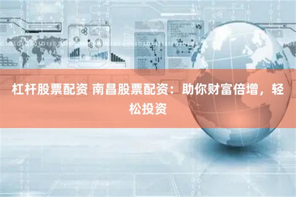 杠杆股票配资 南昌股票配资：助你财富倍增，轻松投资