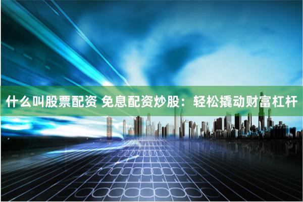 什么叫股票配资 免息配资炒股：轻松撬动财富杠杆