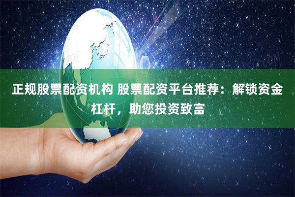正规股票配资机构 股票配资平台推荐：解锁资金杠杆，助您投资致富