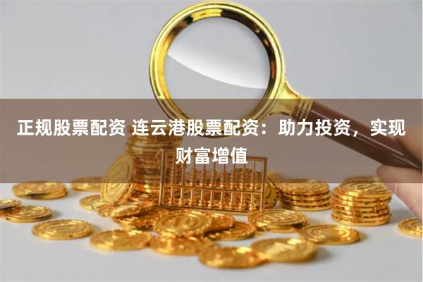 正规股票配资 连云港股票配资：助力投资，实现财富增值