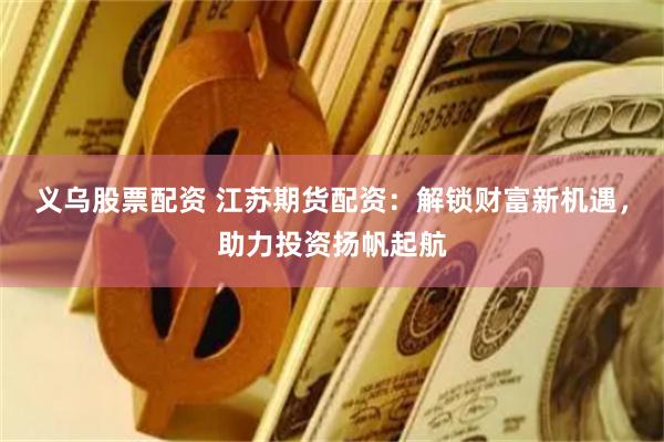 义乌股票配资 江苏期货配资：解锁财富新机遇，助力投资扬帆起航