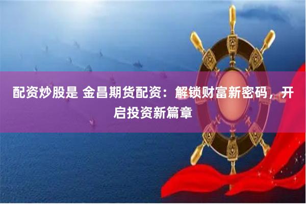 配资炒股是 金昌期货配资：解锁财富新密码，开启投资新篇章