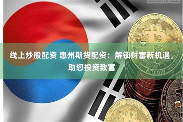线上炒股配资 惠州期货配资：解锁财富新机遇，助您投资致富