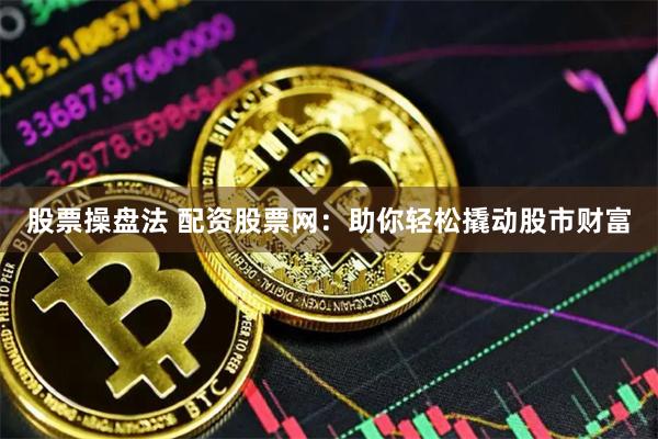 股票操盘法 配资股票网：助你轻松撬动股市财富