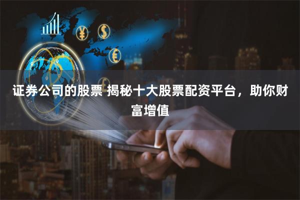 证券公司的股票 揭秘十大股票配资平台，助你财富增值