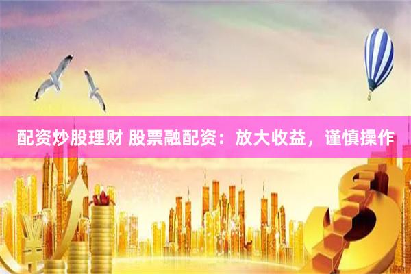 配资炒股理财 股票融配资：放大收益，谨慎操作