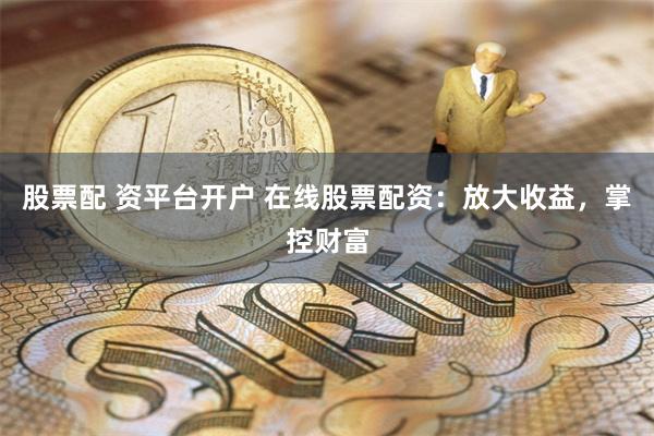 股票配 资平台开户 在线股票配资：放大收益，掌控财富