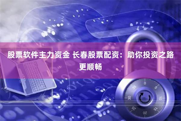 股票软件主力资金 长春股票配资：助你投资之路更顺畅