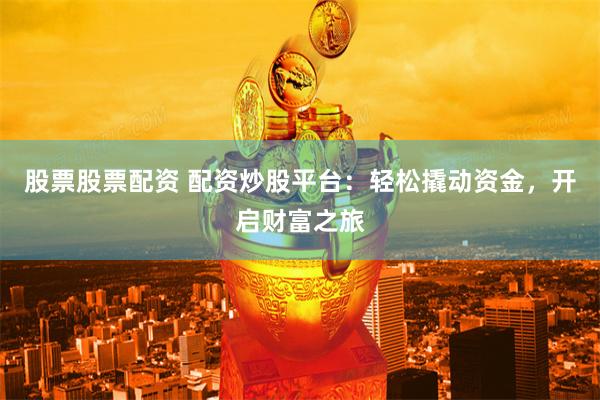 股票股票配资 配资炒股平台：轻松撬动资金，开启财富之旅