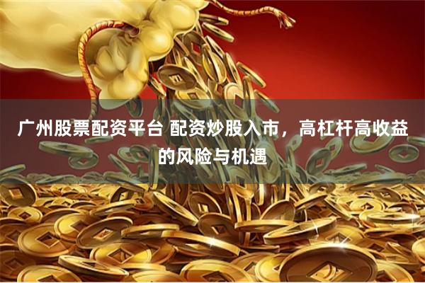 广州股票配资平台 配资炒股入市，高杠杆高收益的风险与机遇