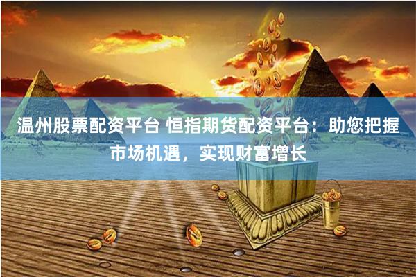 温州股票配资平台 恒指期货配资平台：助您把握市场机遇，实现财富增长
