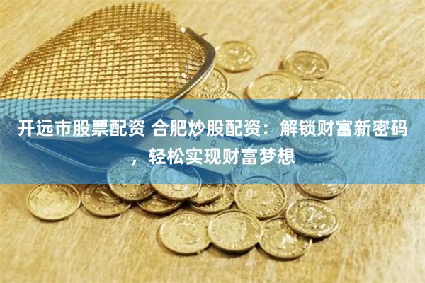 开远市股票配资 合肥炒股配资：解锁财富新密码，轻松实现财富梦想