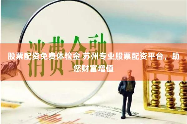 股票配资免费体验金 苏州专业股票配资平台，助您财富增值