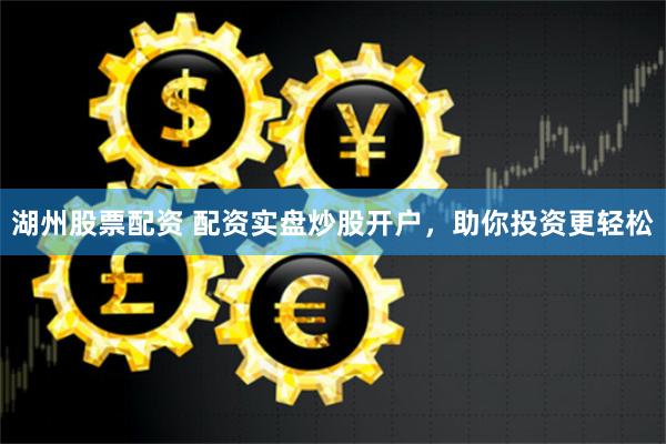 湖州股票配资 配资实盘炒股开户，助你投资更轻松