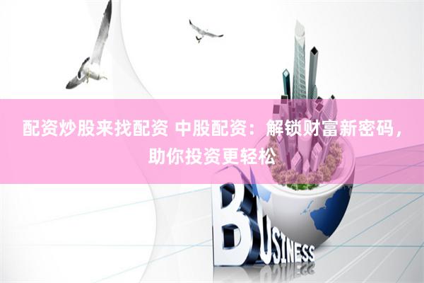 配资炒股来找配资 中股配资：解锁财富新密码，助你投资更轻松