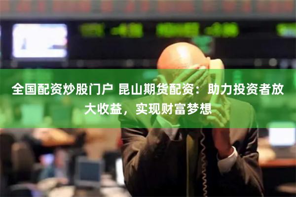 全国配资炒股门户 昆山期货配资：助力投资者放大收益，实现财富梦想