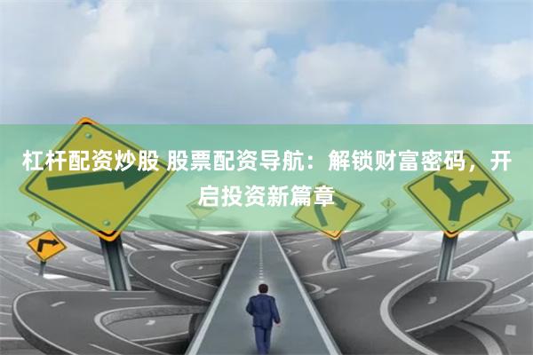 杠杆配资炒股 股票配资导航：解锁财富密码，开启投资新篇章