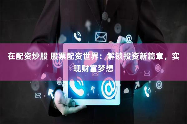 在配资炒股 股票配资世界：解锁投资新篇章，实现财富梦想
