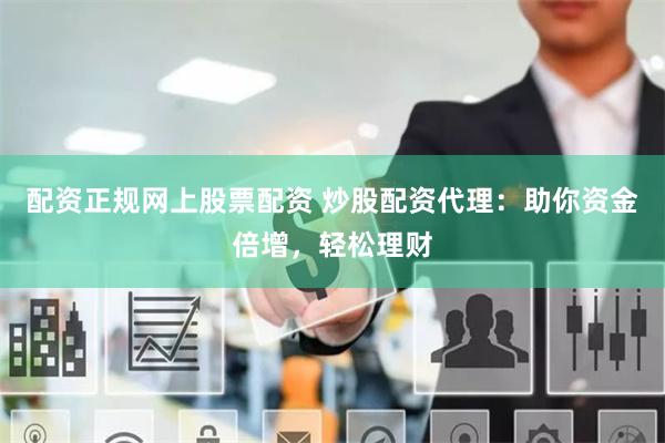 配资正规网上股票配资 炒股配资代理：助你资金倍增，轻松理财